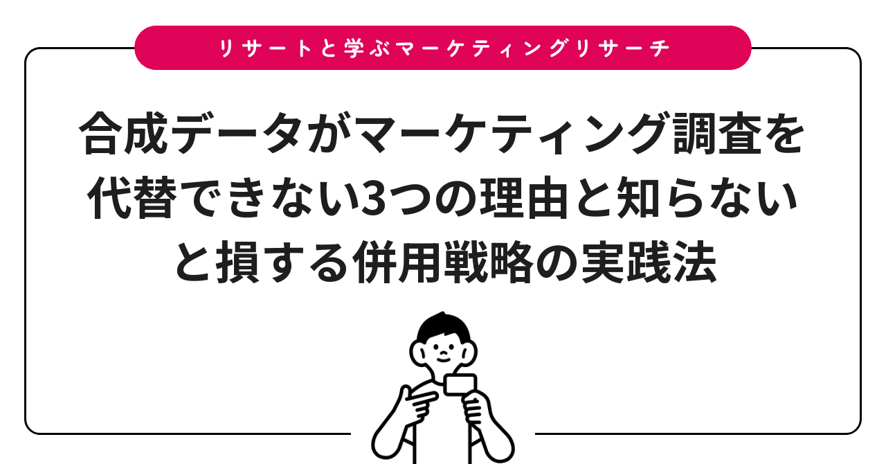 合成データがマーケティング調査を代替できない3つの理由と知らないと損する併用戦略の実践法