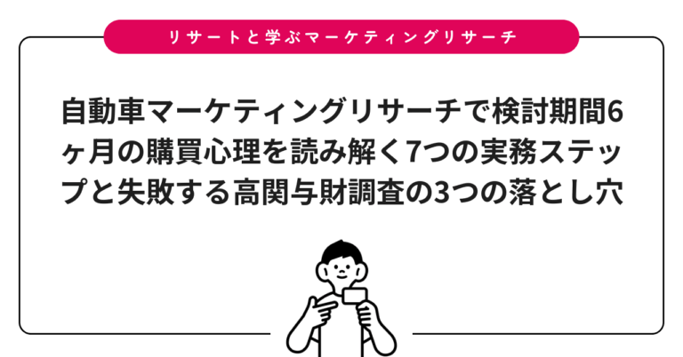 自動車マーケティングリサーチで検討期間6ヶ月の購買心理を読み解く7つの実務ステップと失敗する高関与財調査の3つの落とし穴
