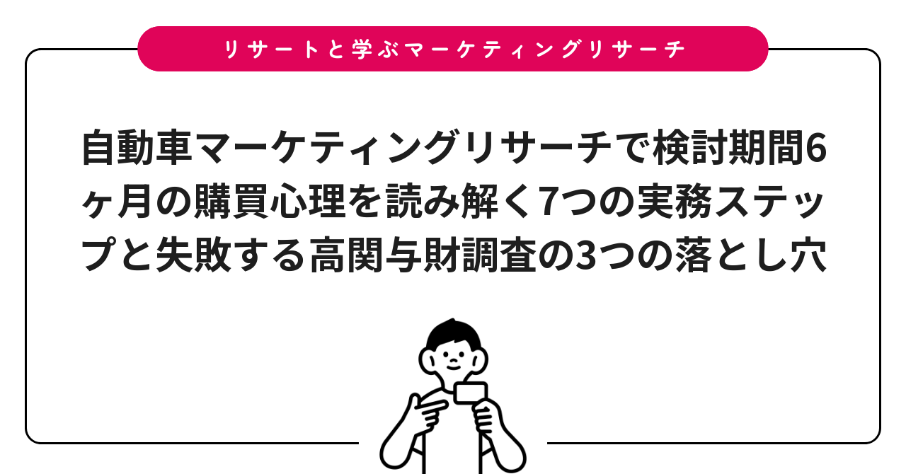 自動車マーケティングリサーチで検討期間6ヶ月の購買心理を読み解く7つの実務ステップと失敗する高関与財調査の3つの落とし穴