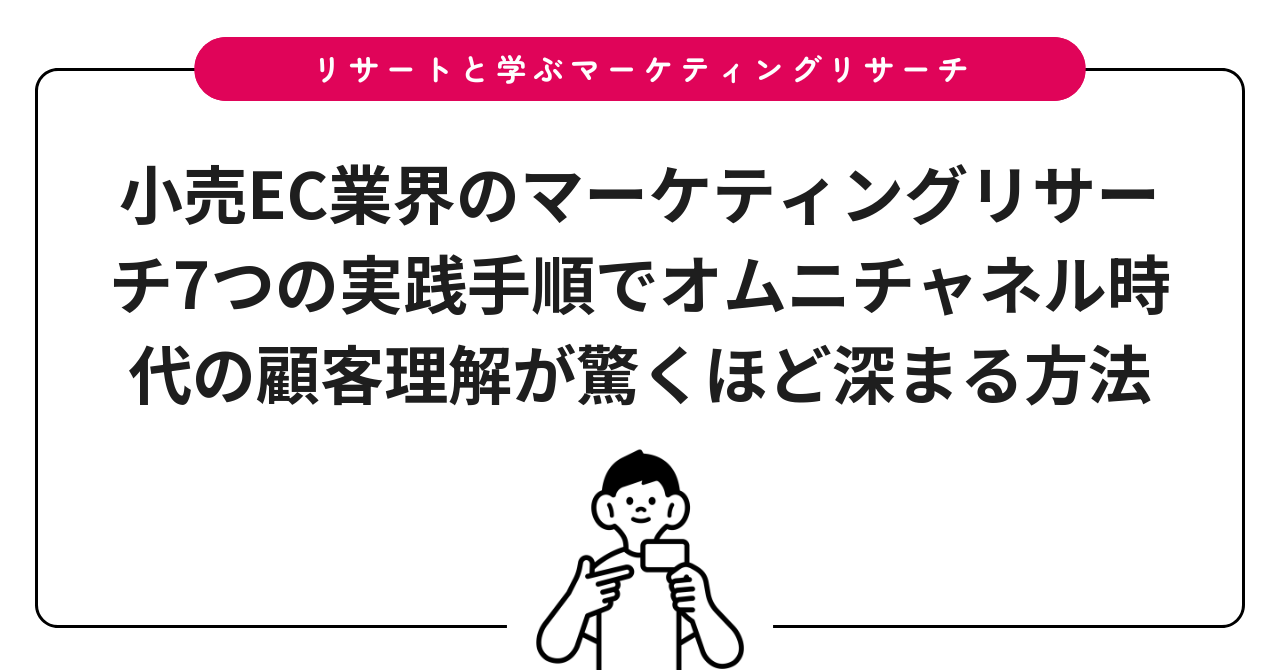 小売EC業界のマーケティングリサーチ7つの実践手順でオムニチャネル時代の顧客理解が驚くほど深まる方法
