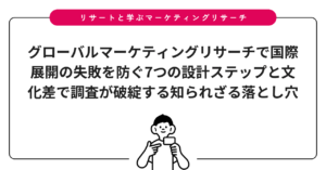 グローバルマーケティングリサーチで国際展開の失敗を防ぐ7つの設計ステップと文化差で調査が破綻する知られざる落とし穴