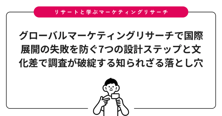 グローバルマーケティングリサーチで国際展開の失敗を防ぐ7つの設計ステップと文化差で調査が破綻する知られざる落とし穴