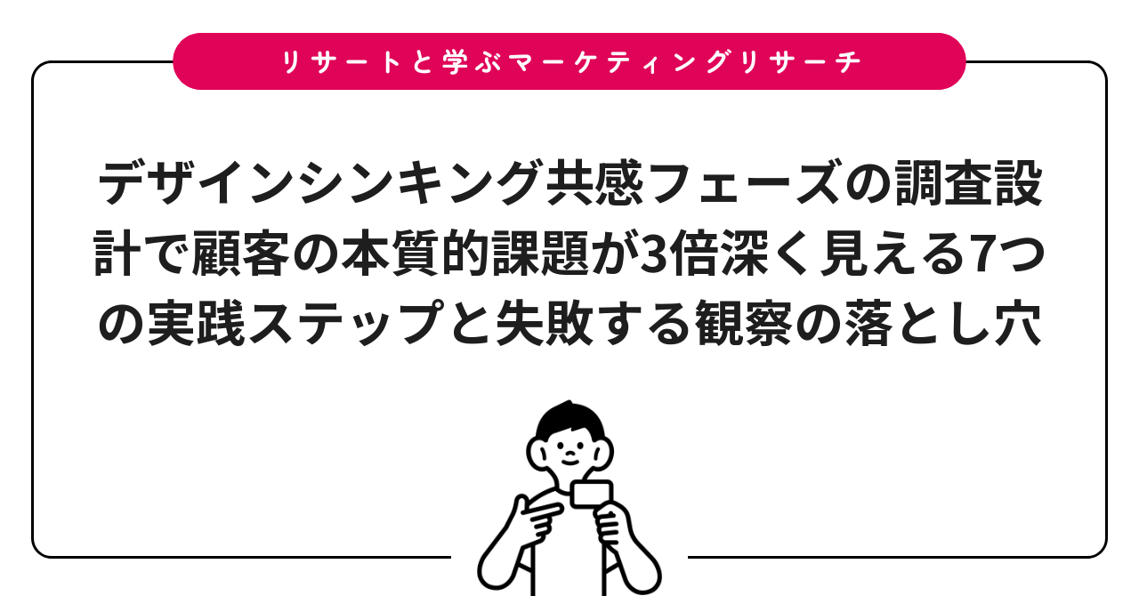 デザインシンキング共感フェーズの調査設計で顧客の本質的課題が3倍深く見える7つの実践ステップと失敗する観察の落とし穴