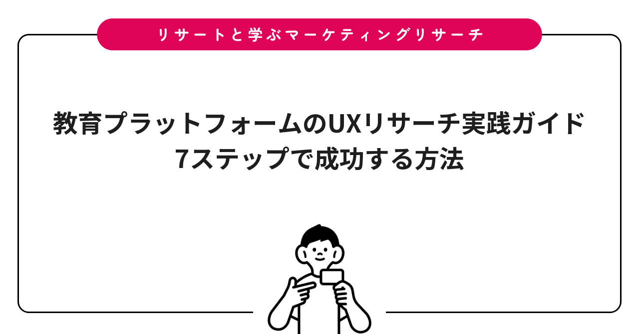 教育プラットフォームのUXリサーチ実践ガイド|7ステップで成功する方法