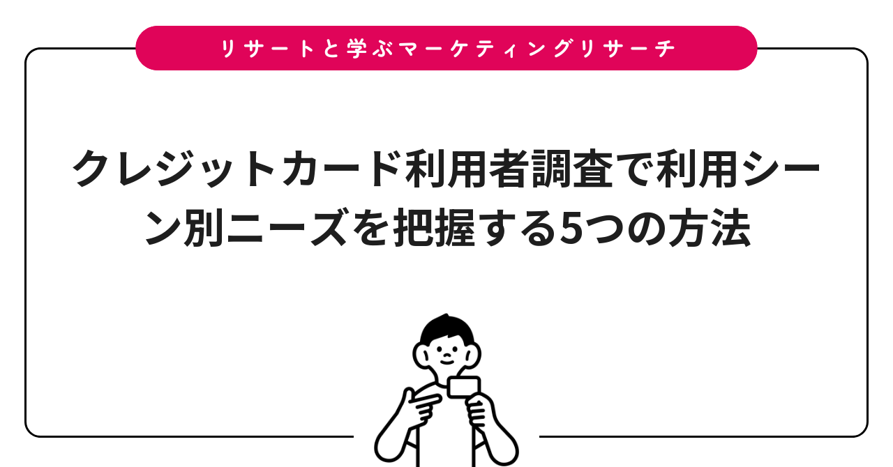 クレジットカード利用者調査で利用シーン別ニーズを把握する5つの方法