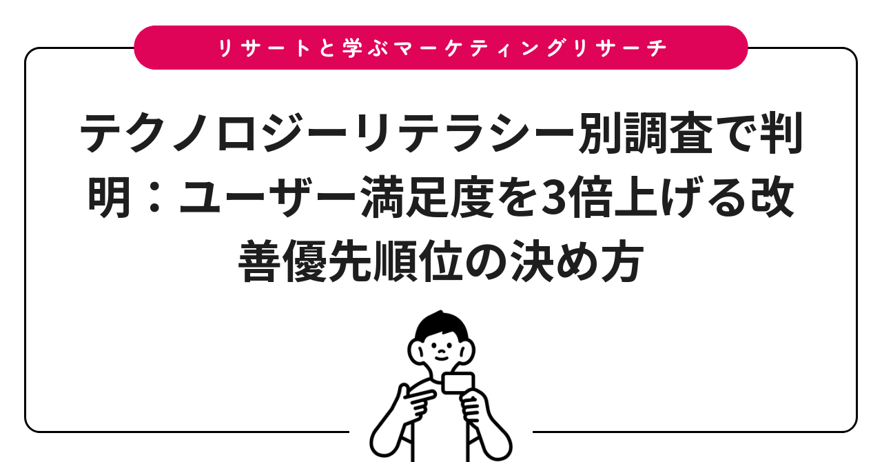 テクノロジーリテラシー別調査で判明:ユーザー満足度を3倍上げる改善優先順位の決め方