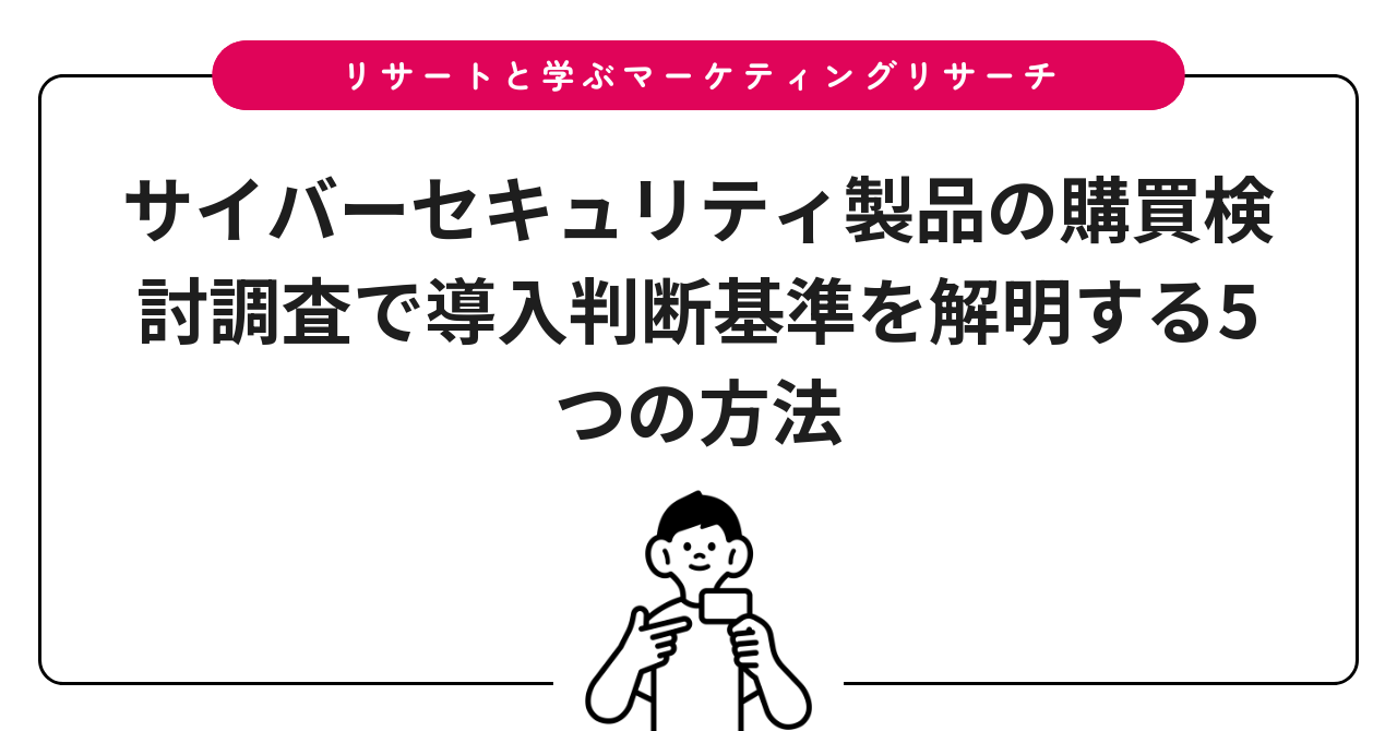 サイバーセキュリティ製品の購買検討調査で導入判断基準を解明する5つの方法