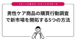 男性ケア商品の購買行動調査で新市場を開拓する5つの方法