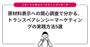 原材料表示への関心調査で分かる、トランスペアレンシーマーケティングの実践方法5選