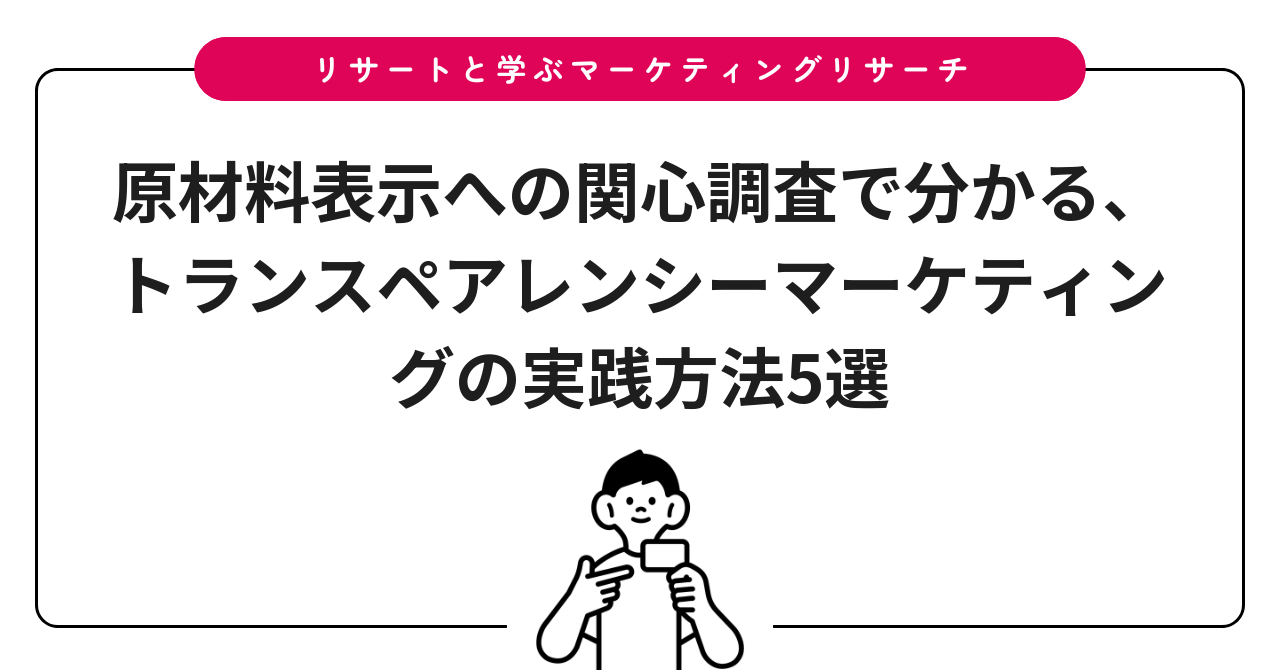 原材料表示への関心調査で分かる、トランスペアレンシーマーケティングの実践方法5選