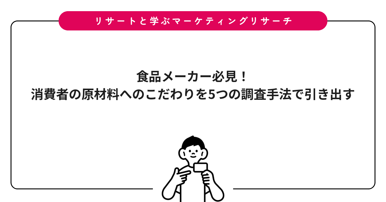 食品メーカー必見！消費者の原材料へのこだわりを5つの調査手法で引き出す