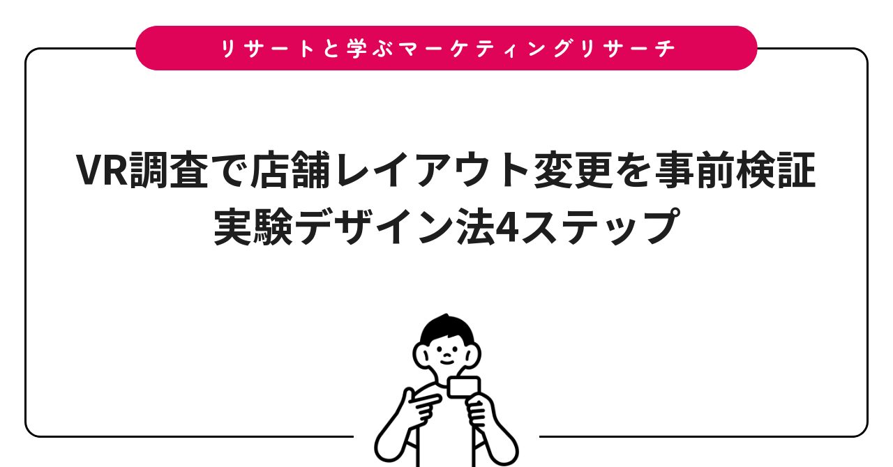 VR調査で店舗レイアウト変更を事前検証｜実験デザイン法4ステップ