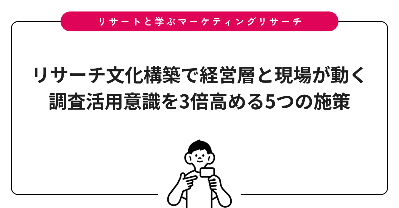 リサーチ文化構築で経営層と現場が動く｜調査活用意識を3倍高める5つの施策