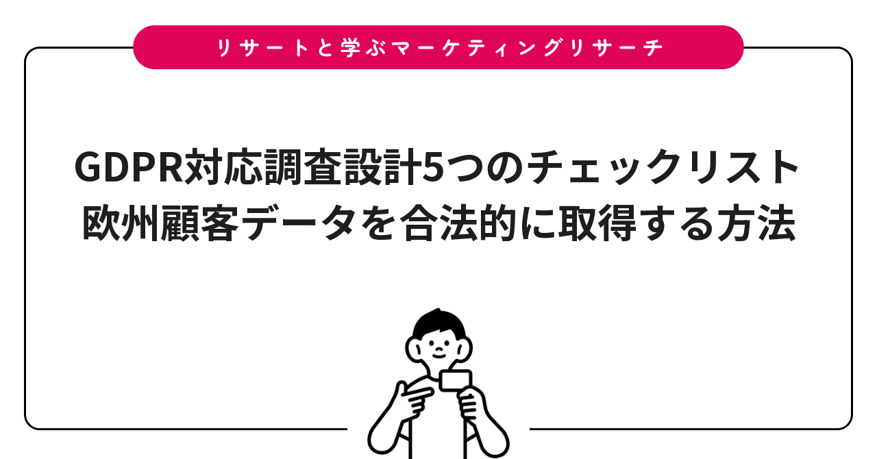 GDPR対応調査設計5つのチェックリスト｜欧州顧客データを合法的に取得する方法