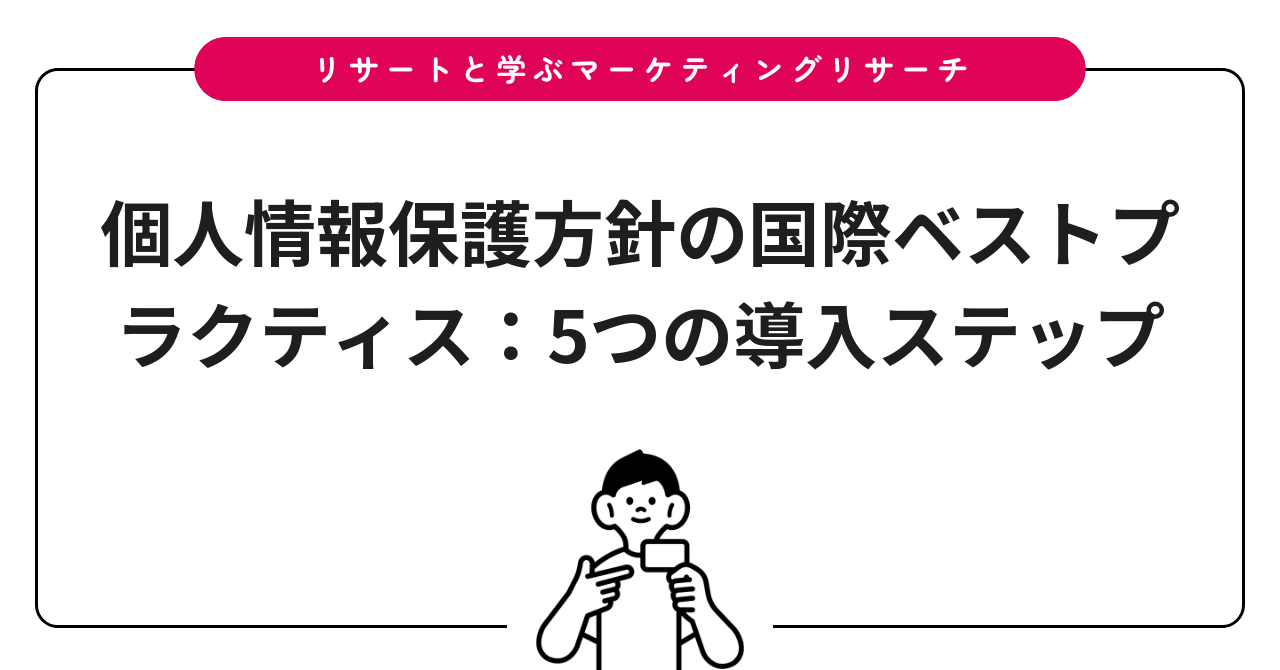 個人情報保護方針の国際ベストプラクティス：5つの導入ステップ