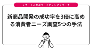 新商品開発の成功率を3倍に高める消費者ニーズ調査5つの手法