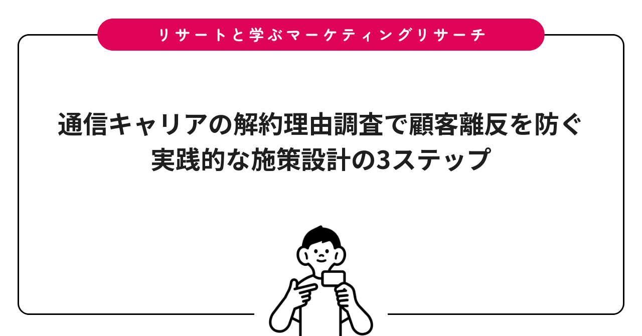 通信キャリアの解約理由調査で顧客離反を防ぐ|実践的な施策設計の3ステップ