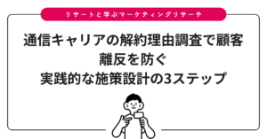 通信キャリアの解約理由調査で顧客離反を防ぐ｜実践的な施策設計の3ステップ