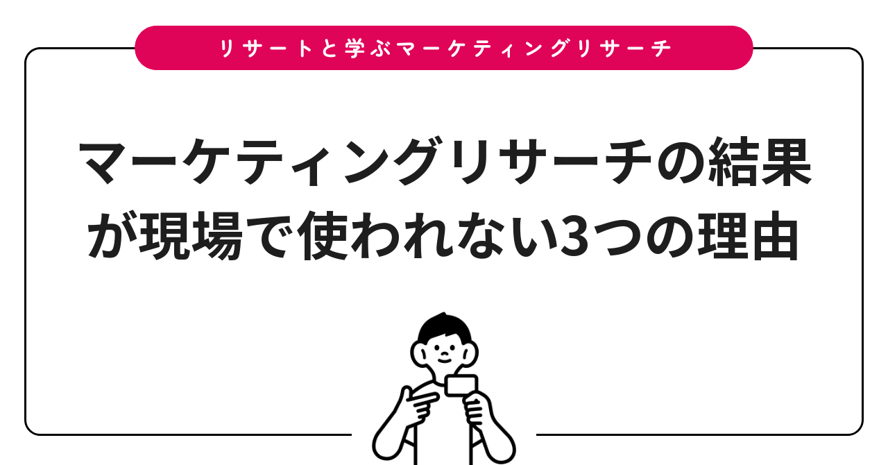 マーケティングリサーチの結果が現場で使われない3つの理由