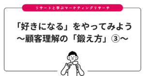 「好きになる」をやってみよう〜顧客理解の「鍛え方」③〜