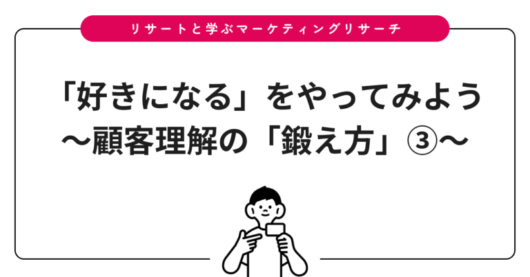 「好きになる」をやってみよう〜顧客理解の「鍛え方」③〜