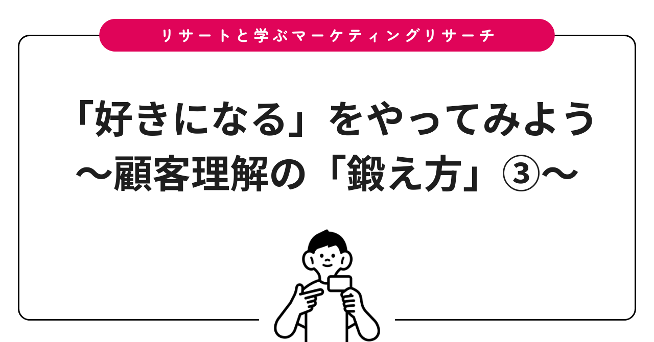 「好きになる」をやってみよう〜顧客理解の「鍛え方」③〜