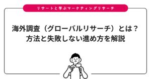 海外調査（グローバルリサーチ）とは？方法と失敗しない進め方を解説