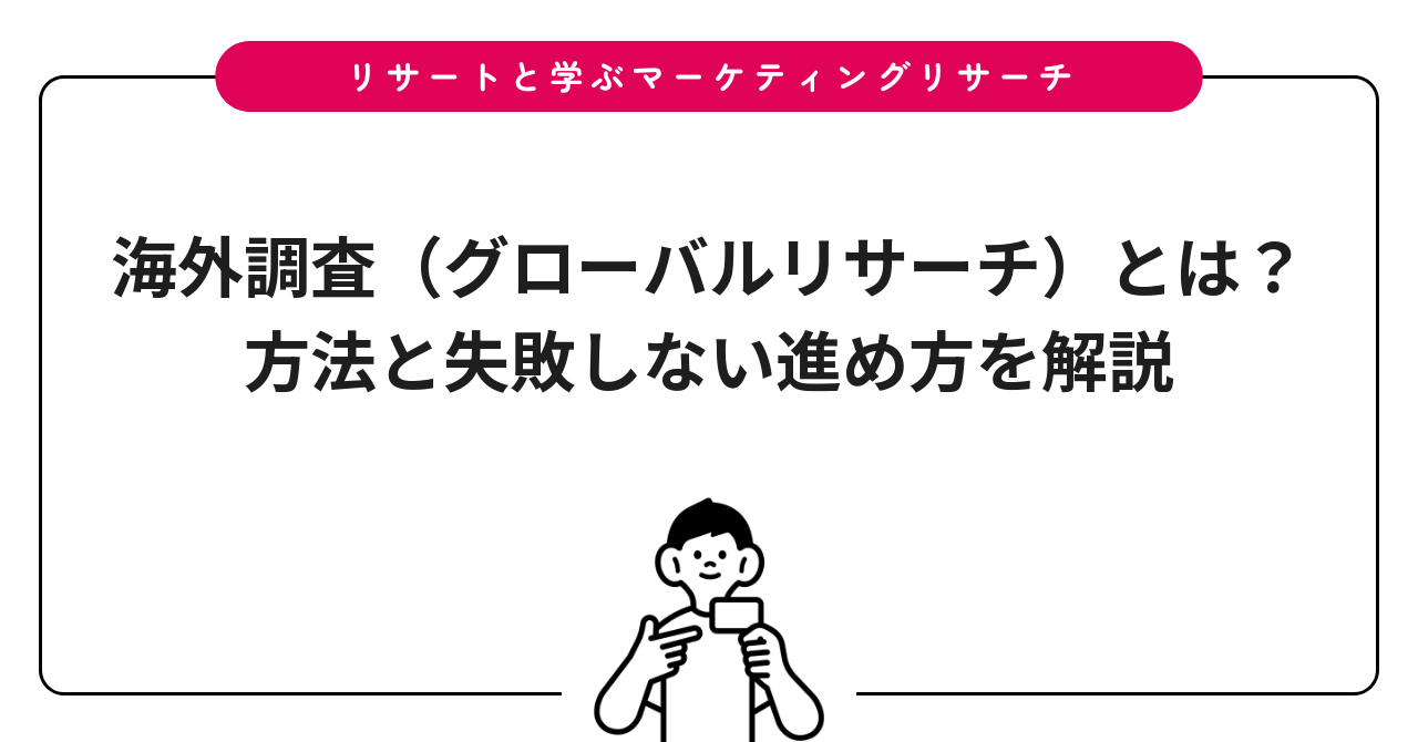 海外調査（グローバルリサーチ）とは？方法と失敗しない進め方を解説