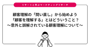 顧客理解の「問い直し」から始めよう：「顧客を理解する」とはどういうこと？〜意外と誤解されている顧客理解について〜