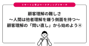 顧客理解の難しさ〜人間は他者理解を嫌う側面を持つ〜：顧客理解の「問い直し」から始めよう④