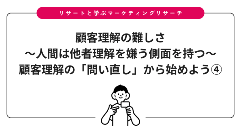顧客理解の難しさ〜人間は他者理解を嫌う側面を持つ〜：顧客理解の「問い直し」から始めよう④