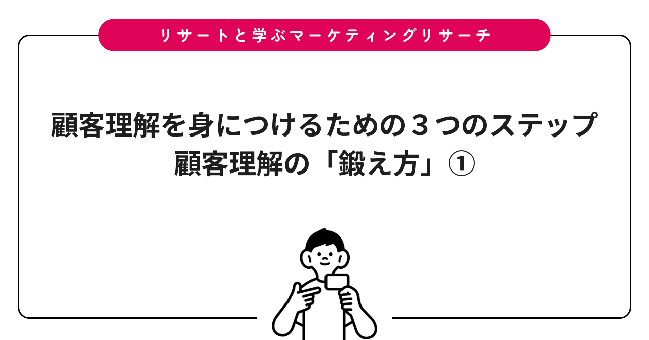顧客理解を身につけるための3つのステップ:顧客理解の「鍛え方」①