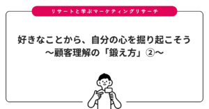 好きなことから、自分の心を掘り起こそう〜顧客理解の「鍛え方」②〜