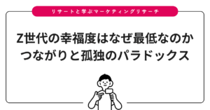 Z世代の幸福度はなぜ最低なのか｜つながりと孤独のパラドックス