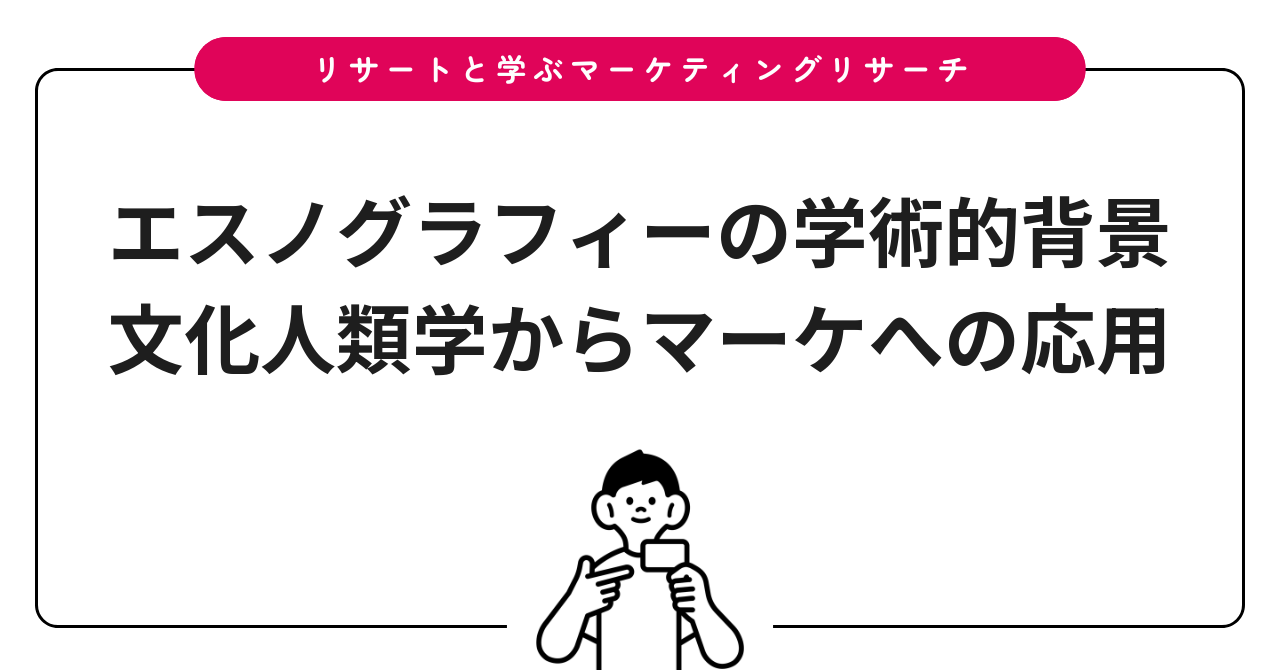 エスノグラフィーの学術的背景｜文化人類学からマーケへの応用