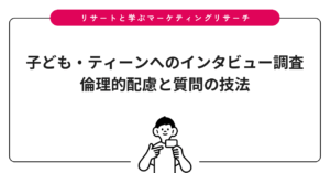 子ども・ティーンへのインタビュー調査｜倫理的配慮と質問の技法